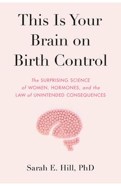 This Is Your Brain on Birth Control: The Surprising Science of Women, Hormones, and the Law of Unintended Consequences - Sarah Hill