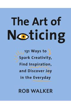 The Art of Noticing: 131 Ways to Spark Creativity, Find Inspiration, and Discover Joy in the Everyday - Rob Walker