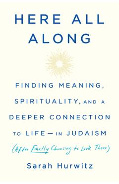 Here All Along: Finding Meaning, Spirituality, and a Deeper Connection to Life--In Judaism (After Finally Choosing to Look There) - Sarah Hurwitz