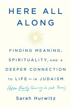 Here All Along: Finding Meaning, Spirituality, and a Deeper Connection to Life--In Judaism (After Finally Choosing to Look There) - Sarah Hurwitz