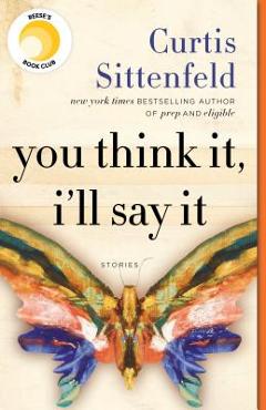 You Think It, I\'ll Say It: Stories - Curtis Sittenfeld