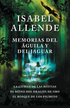 Memorias del �guila Y El Jaguar: La Ciudad de Las Bestias, El Reino del Dragon de Oro, Y El Bosque de Los Pigmeos - Isabel Allende