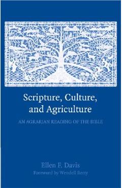 Scripture, Culture, and Agriculture: An Agrarian Reading of the Bible - Ellen F. Davis