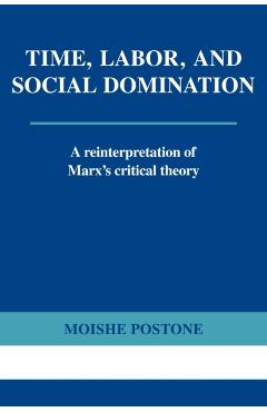 Time, Labor, and Social Domination: A Reinterpretation of Marx's Critical Theory - Moishe Postone