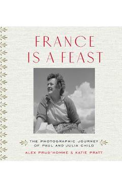 France Is a Feast: The Photographic Journey of Paul and Julia Child - Alex Prud\'homme