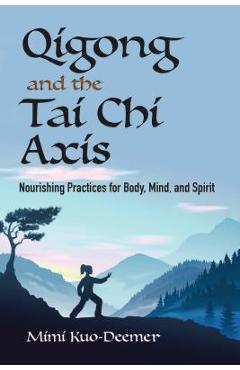 Qigong and the Tai Chi Axis: Nourishing Practices for Body, Mind, and Spirit - Mimi Kuo-deemer