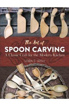 The Art of Spoon Carving: A Classic Craft for the Modern Kitchen - Lora Susan Irish