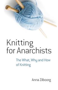 Knitting for Anarchists: The What, Why and How of Knitting - Anna Zilboorg