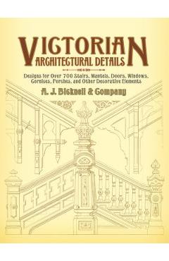 Victorian Architectural Details: Designs for Over 700 Stairs, Mantels, Doors, Windows, Cornices, Porches, and Other Decorative Elements - A. J. Bicknell &. Co