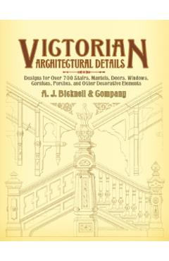 Victorian Architectural Details: Designs for Over 700 Stairs, Mantels, Doors, Windows, Cornices, Porches, and Other Decorative Elements - A. J. Bicknell &. Co
