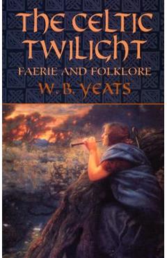 The Celtic Twilight: Faerie and Folklore - W. B. Yeats
