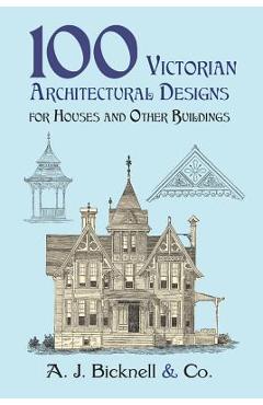 100 Victorian Architectural Designs for Houses and Other Buildings - A. J. Bicknell &. Co