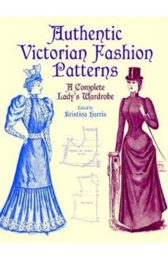 Authentic Victorian Fashion Patterns: A Complete Lady's Wardrobe - Kristina Harris