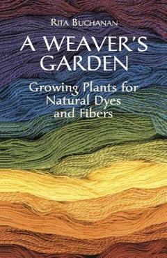 A Weaver\'s Garden: Growing Plants for Natural Dyes and Fibers - Rita Buchanan