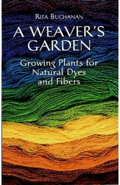 A Weaver's Garden: Growing Plants for Natural Dyes and Fibers - Rita Buchanan