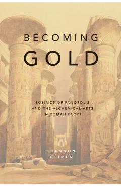 Becoming Gold: Zosimos of Panopolis and the Alchemical Arts in Roman Egypt - Shannon Grimes
