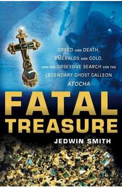 Fatal Treasure: Greed and Death, Emeralds and Gold, and the Obsessive Search for the Legendary Ghost Galleon Atocha - Jedwin Smith