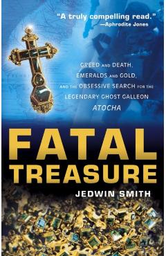 Fatal Treasure: Greed and Death, Emeralds and Gold, and the Obsessive Search for the Legendary Ghost Galleon Atocha - Jedwin Smith