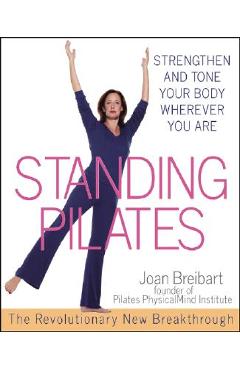 Standing Pilates: Strengthen and Tone Your Body Wherever You Are - Joan Breibart