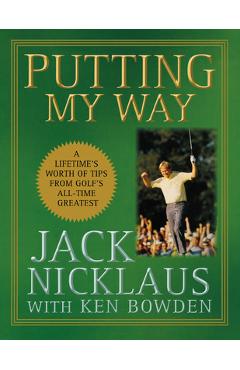 Putting My Way: A Lifetime\'s Worth of Tips from Golf\'s All-Time Greatest - Jack Nicklaus