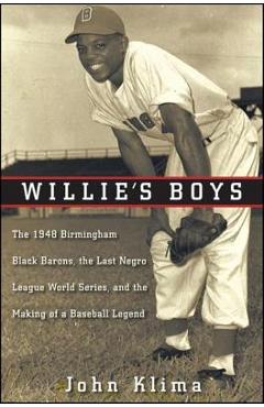 Willie\'s Boys: The 1948 Birmingham Black Barons, the Last Negro League World Series, and the Making of a Baseball Legend - John Klima