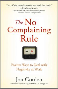 The No Complaining Rule: Positive Ways to Deal with Negativity at Work - Jon Gordon