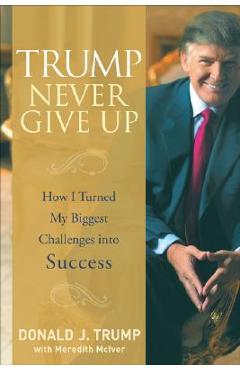 Trump Never Give Up: How I Turned My Biggest Challenges Into Success - Donald J. Trump