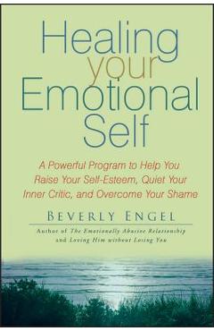 Healing Your Emotional Self: A Powerful Program to Help You Raise Your Self-Esteem, Quiet Your Inner Critic, and Overcome Your Shame - Beverly Engel
