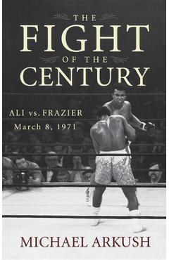 The Fight of the Century: Ali vs. Frazier March 8, 1971 - Michael Arkush
