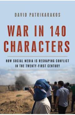 War in 140 Characters: How Social Media Is Reshaping Conflict in the Twenty-First Century - David Patrikarakos