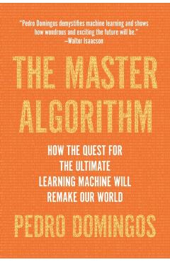 The Master Algorithm: How the Quest for the Ultimate Learning Machine Will Remake Our World - Pedro Domingos