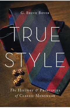 True Style: The History and Principles of Classic Menswear - G. Bruce Boyer
