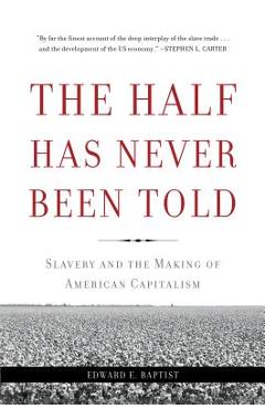 The Half Has Never Been Told: Slavery and the Making of American Capitalism - Edward E. Baptist