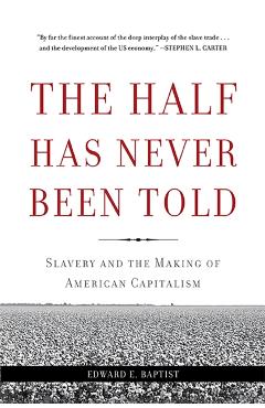 The Half Has Never Been Told: Slavery and the Making of American Capitalism - Edward E. Baptist