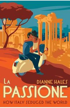 La Passione: How Italy Seduced the World - Dianne Hales