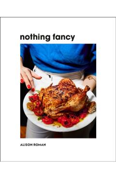 Nothing Fancy: Unfussy Food for Having People Over - Alison Roman
