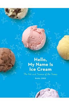 Hello, My Name Is Ice Cream: The Art and Science of the Scoop: A Cookbook - Dana Cree