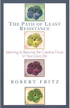 Path of Least Resistance: Learning to Become the Creative Force in Your Own Life - Robert Fritz