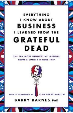 Everything I Know about Business I Learned from the Grateful Dead: The Ten Most Innovative Lessons from a Long, Strange Trip - Barry Barnes