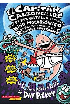 El Capitan Calzoncillos y la Feroz Batalla Contra el Nino Mocobionico, 2a Parte: La Venganza de los Ridiculos Mocorobots = Captain Underpants and the - Dav Pilkey