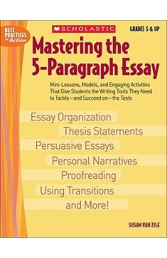 Mastering the 5-Paragraph Essay: Mini-Lessons, Models, and Engaging Activities That Give Students the Writing Tools That They Need to Tackle--And Succ - Susan Van Zile