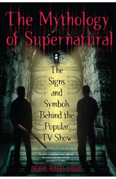 The Mythology of Supernatural: The Signs and Symbols Behind the Popular TV Show - Nathan Robert Brown