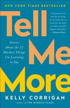 Tell Me More: Stories about the 12 Hardest Things I\'m Learning to Say - Kelly Corrigan