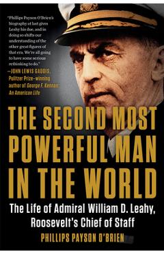 The Second Most Powerful Man in the World: The Life of Admiral William D. Leahy, Roosevelt\'s Chief of Staff - Phillips Payson O\'brien