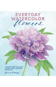 Everyday Watercolor Flowers: A Modern Guide to Painting Blooms, Leaves, and Stems Step by Step - Jenna Rainey