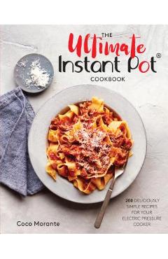 The Ultimate Instant Pot Cookbook: 200 Deliciously Simple Recipes for Your Electric Pressure Cooker - Coco Morante