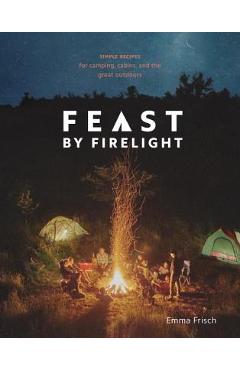 Feast by Firelight: Simple Recipes for Camping, Cabins, and the Great Outdoors [a Cookbook] - Emma Frisch