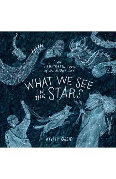 What We See in the Stars: An Illustrated Tour of the Night Sky - Kelsey Oseid