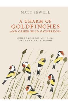 A Charm of Goldfinches and Other Wild Gatherings: Quirky Collective Nouns of the Animal Kingdom - Matt Sewell