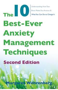 The 10 Best-Ever Anxiety Management Techniques: Understanding How Your Brain Makes You Anxious and What You Can Do to Change It - Margaret Wehrenberg